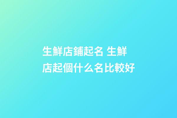生鮮店鋪起名 生鮮店起個什么名比較好-第1張-店鋪起名-玄機派